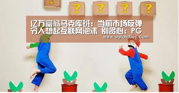 亿万富翁马克库班:当前市场反弹令人想起互联网泡沫 别贪心:PG新手(图3) PG新手